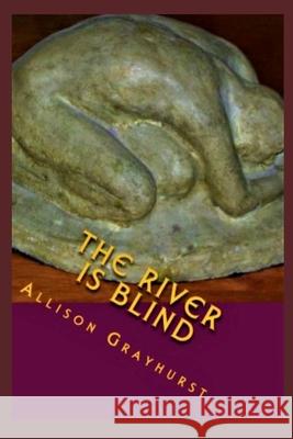 The River is Blind: The poetry of Allison Grayhurst Allison Grayhurst 9781478280132 Createspace Independent Publishing Platform