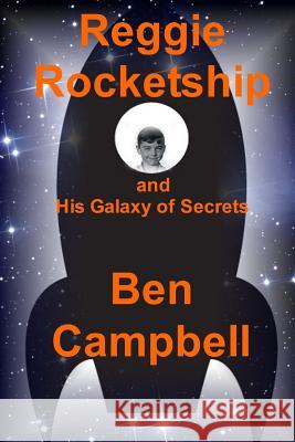 Reggie Rocketship and His Galaxy of Secrets Ben Campbell 9781478287735 Createspace