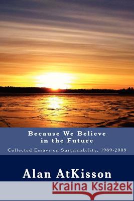Because We Believe in the Future: Collected Essays on Sustainability, 1989-2009 Alan AtKisson 9781478289258 Createspace Independent Publishing Platform