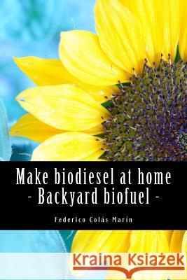 Make biodiesel at home - Backyard biofuel: Backyard biofuel Colas Marin, Federico Jose 9781478290148 Createspace