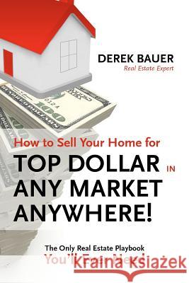 How to Sell Your Home for Top Dollar in Any Market, Anywhere!: The Only Real Estate Playbook You'll Ever Need Derek Bauer 9781478299967 Createspace Independent Publishing Platform