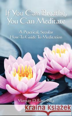 If you can breathe, you can meditate: A practical, secular how-to guide to meditation Rosenberg, Morgan D. 9781478301974