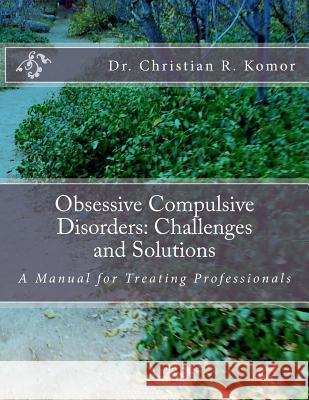 Obsessive Compulsive Disorders: Challenges and Solutions: A Manual for Treating Professionals Dr Christian R. Komor 9781478302544 Createspace