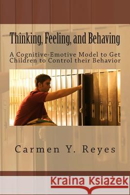 Thinking, Feeling, and Behaving: A Cognitive-Emotive Model To Get Children To Control their Behavior Reyes, Carmen Y. 9781478303374