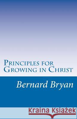 Principles For Growing In Christ: Principles as revealed by Apostle John Bryan, Bernard 9781478303718 Createspace Independent Publishing Platform