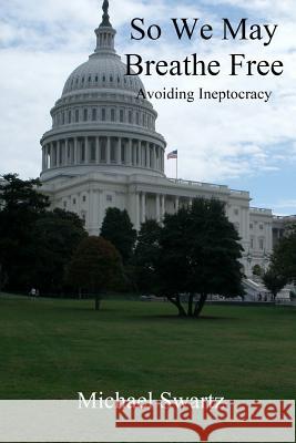 So We May Breathe Free: Avoiding Ineptocracy Michael Swartz 9781478306146 Createspace