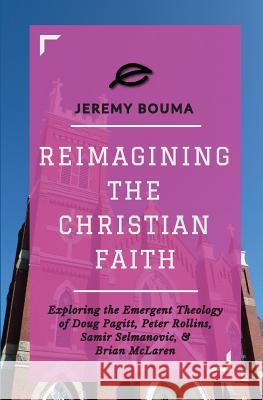 Reimagining the Christian Faith: Exploring the Emergent Theology of Doug Pagitt, Peter Rollins, Samir Selmanovic, and Brian McLaren Jeremy Bouma 9781478306498 Createspace