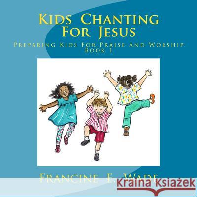 Kids Chanting For Jesus: Preparing Kids for Praise and Worship Wade, Francine E. 9781478308492 Createspace