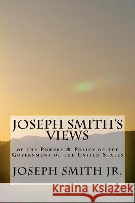 Joseph Smith's Views of the Powers & Policy of the Government of the United States Joseph Smit 9781478312918 Createspace