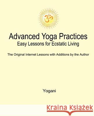 Advanced Yoga Practices - Easy Lessons for Ecstatic Living  9781478314837 Createspace Independent Publishing Platform