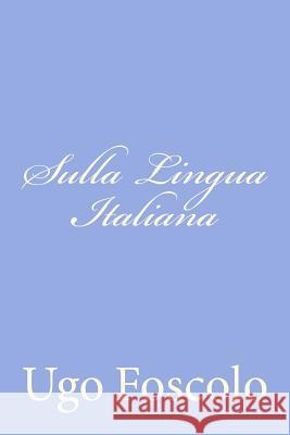 Sulla Lingua Italiana: Discorsi Sei Foscolo, Ugo 9781478316800 Createspace