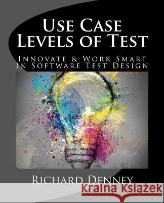 Use Case Levels of Test: Innovate and Work Smart in Software Test Design Richard Denney 9781478317135 Createspace