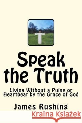 Speak the Truth: LVAD life and living without a pulse or heartbeat but by the Grace of God Rushing Jr, James W. 9781478323730