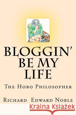 Bloggin' Be My Life: The Hobo Philosopher Richard Edward Noble 9781478325963 Createspace Independent Publishing Platform