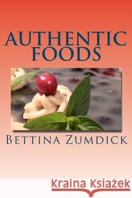 Authentic Foods: Health Benefits of Whole Foods, Facts, Recipes and More Bettina Zumdick 9781478327639 Createspace Independent Publishing Platform