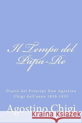 Il Tempo del Papa-Re: Diario del Principe Don Agostino Chigi dall'anno 1830-1855 Chigi, Agostino 9781478330189