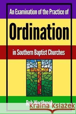 An Examination of the Practice of Ordination in Southern Baptist Churches Rob Westbrook 9781478331797