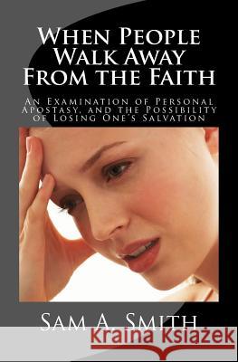 When People Walk Away From the Faith: An Examination of Personal Apostasy, and the Possibility of Losing One's Salvation Smith, Sam A. 9781478335580 Createspace Independent Publishing Platform