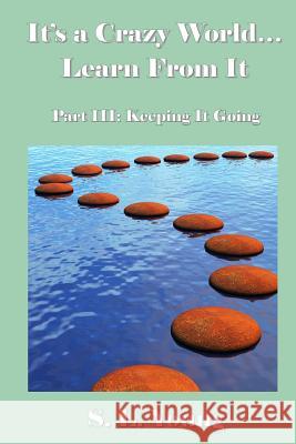 It's a Crazy World...Learn From It: Part III: Keeping It Going Young, S. L. 9781478338116 Createspace