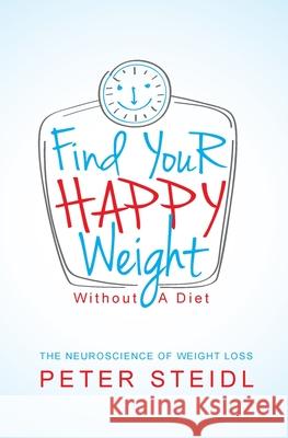 Find Your Happy Weight - Without a Diet!: The Neuroscience of Weight Loss Dr Peter Steidl 9781478339663 Createspace