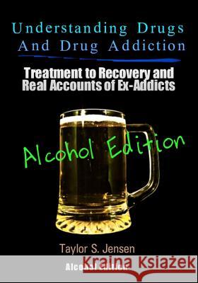 Understanding Drugs and Drug Addiction: Treatment to Recovery and Real Accounts of Ex-Addicts Volume VII - Alcoholism Edition Taylor S. Jensen 9781478340690 Createspace