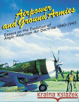 Airpower and Ground Armies: Essays on the Evolution of Anglo-American Air Doctrine, 1940-43 Vincent Orange David R. Mets Daniel R. Mortensen 9781478344575 Createspace