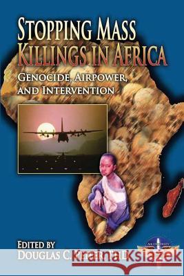 Stopping Mass Killings in Africa: Genocide, Airpower, and Intervention Usaf Lt Col Aaron Steffens Usaf Maj George Stanley Usaf Lt Col Keith Reeves 9781478344902