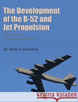 The Development of the B-52 and Jet Propulsion - A Case Study in Organizational Innovation Dr Mark D. Mandeles 9781478351313 Createspace
