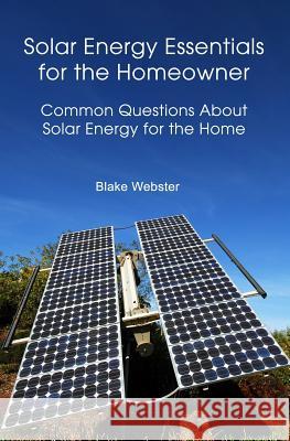 Solar Energy Essentials for the Homeowner: Solar Energy Essentials for the Homeowner: Common Questions about Solar Energy for the Home Blake Webster 9781478351740