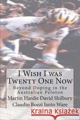 I Wish I was Twenty One Now: Beyond Doping in the Australian Peloton Shilbury, David 9781478351993 Createspace