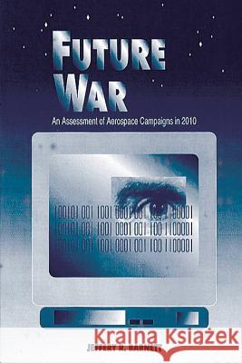 Future War - An Assessment of Aerospace Campaigns in 2010 Jeffrey R. Barnett 9781478352433