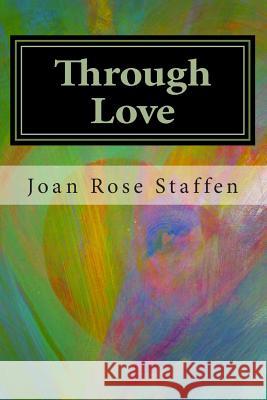 Through Love: A Spiritual Memoir MS Joan Rose T. Staffen 9781478352679