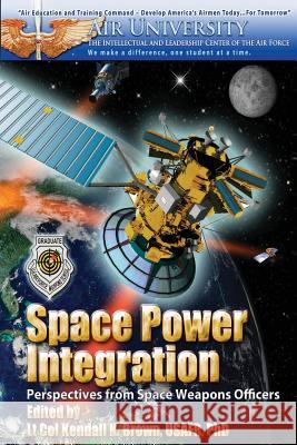 Space Power Integration - Perspectives From Space Weapons Officers Brown Phd, Kendall K. 9781478356721 Createspace