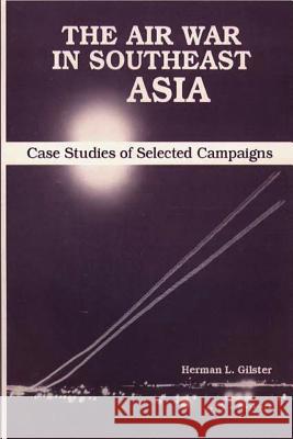 The Air War in Southeast Asia - Case Studies of Selected Campaigns Herman L. Gilster 9781478356837