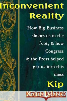 Inconvenient Reality: How Big Business Shoots Us In The Foot, And How Congress And The Press Helped Get Us Into This Mess Koehler, Kip 9781478358312 Createspace
