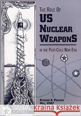 The Role of U.S. Nuclear Weapons in the Post-Cold War Era Maj Richard a. Paulsen 9781478361046 Createspace