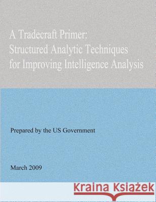 A Tradecraft Primer: Structured Analytic Techniques for Improving Intelligence Analysis United States Government 9781478361183 Createspace