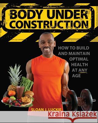 Body Under Construction: How To Build and Maintain Optimal Health at Any Age Luckie, Sloan Joseph 9781478362401