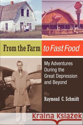 From the Farm to Fast Food: My Adventures During the Great Depression and Beyond: From the Farm to Fast Food: My Adventures During the Great Depre Raymond C. Schmidt Amy Ray 9781478364511 Createspace
