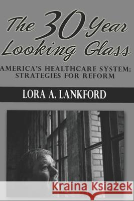 The 30-Year Looking Glass: America's Healthcare System; Strategies For Reform Lora A. Lankford 9781478369240 Createspace Independent Publishing Platform