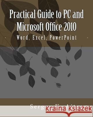 Practical Guide to PC and Microsoft Office 2010: Word, Excel, PowerPoint Sergey K. Aityan 9781478371120