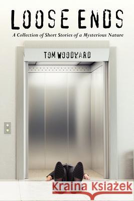 Loose Ends: A Collection of Short Stories of a Mysterious Nature Tom Woodward 9781478373780 Createspace