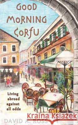 Good Morning Corfu: Living Abroad Against All Odds David A. Ross 9781478375616 Createspace