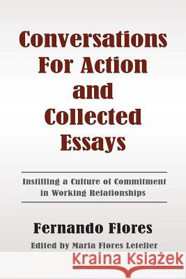 Conversations For Action and Collected Essays: Instilling a Culture of Commitment in Working Relationships Letelier, Maria Flores 9781478378488 Createspace