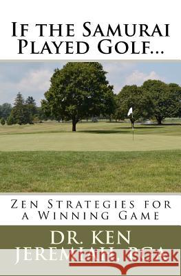 If the Samurai Played Golf...: Zen Strategies for a Winning Game Dr Ken Jeremiah 9781478378839 Createspace