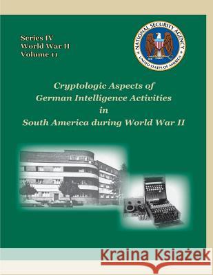 Cryptologic Aspects of German Intelligence Activities in South America during World War II: Series IV, World War II, Volume 11 Mowry, David P. 9781478379195