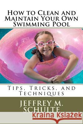 How to Clean and Maintain Your Own Swimming Pool MR Jeffrey M. Schulte 9781478379881 Createspace Independent Publishing Platform