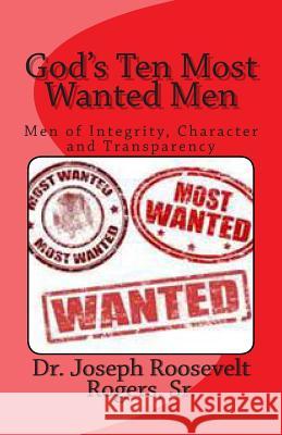 God's Ten Most Wanted Men: Men of Integrity, Character and Transparency Sr. Dr Joseph Roosevelt Rogers 9781478379959 Createspace