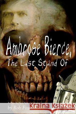 Ambrose Bierce, The Last Stand Of: A Play In Two Acts Foster, Robert 9781478386148 Createspace Independent Publishing Platform