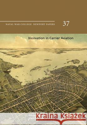 Innovation in Carrier Aviation: Naval War College Newport Papers 37 Thomas C. Hone Norman Friedman Mark D. Mandeles 9781478386377